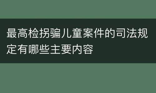 最高检拐骗儿童案件的司法规定有哪些主要内容