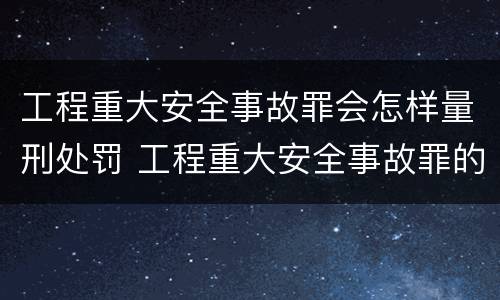工程重大安全事故罪会怎样量刑处罚 工程重大安全事故罪的立案标准