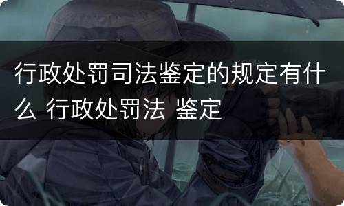 行政处罚司法鉴定的规定有什么 行政处罚法 鉴定