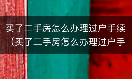买了二手房怎么办理过户手续（买了二手房怎么办理过户手续费）