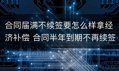 合同届满不续签要怎么样拿经济补偿 合同半年到期不再续签需要有经济补偿吗