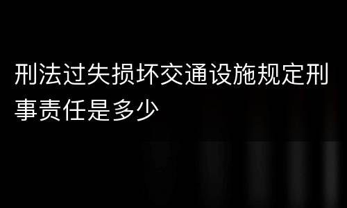 刑法过失损坏交通设施规定刑事责任是多少