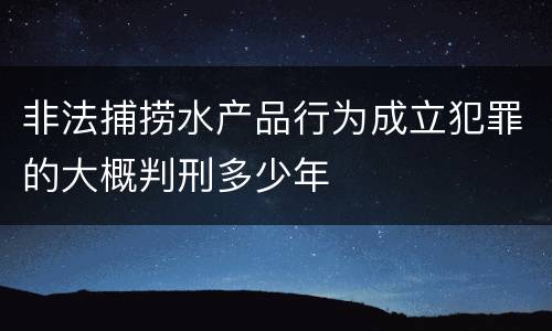 非法捕捞水产品行为成立犯罪的大概判刑多少年