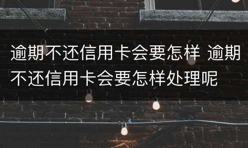 逾期不还信用卡会要怎样 逾期不还信用卡会要怎样处理呢