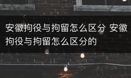 安徽拘役与拘留怎么区分 安徽拘役与拘留怎么区分的