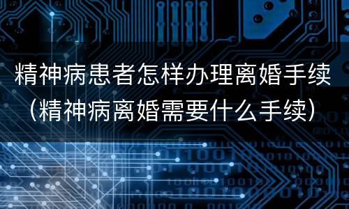 精神病患者怎样办理离婚手续（精神病离婚需要什么手续）