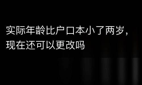 实际年龄比户口本小了两岁，现在还可以更改吗