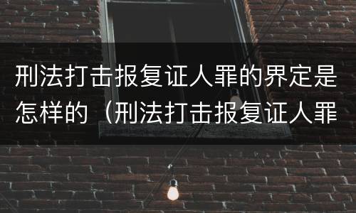 刑法打击报复证人罪的界定是怎样的（刑法打击报复证人罪的界定是怎样的标准）