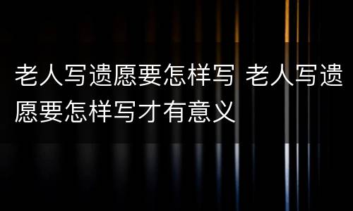 老人写遗愿要怎样写 老人写遗愿要怎样写才有意义