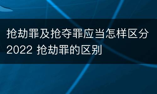 抢劫罪及抢夺罪应当怎样区分2022 抢劫罪的区别