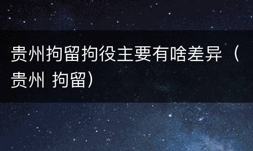 贵州拘留拘役主要有啥差异（贵州 拘留）