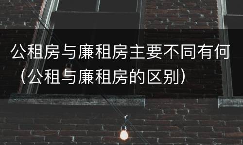 公租房与廉租房主要不同有何（公租与廉租房的区别）