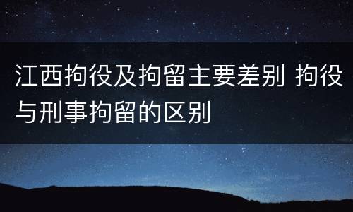 江西拘役及拘留主要差别 拘役与刑事拘留的区别