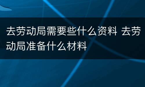 去劳动局需要些什么资料 去劳动局准备什么材料