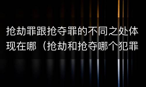 抢劫罪跟抢夺罪的不同之处体现在哪（抢劫和抢夺哪个犯罪性质严重）