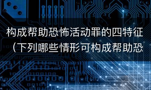 构成帮助恐怖活动罪的四特征（下列哪些情形可构成帮助恐怖活动罪）