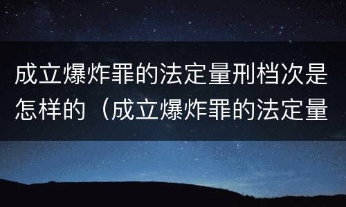 成立爆炸罪的法定量刑档次是怎样的（成立爆炸罪的法定量刑档次是怎样的呢）