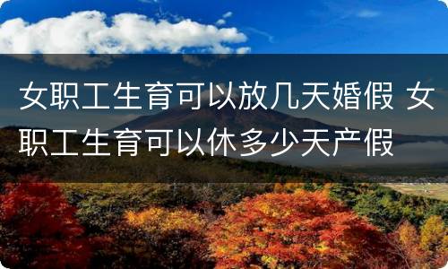女职工生育可以放几天婚假 女职工生育可以休多少天产假