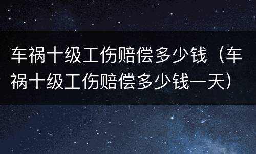 车祸十级工伤赔偿多少钱（车祸十级工伤赔偿多少钱一天）