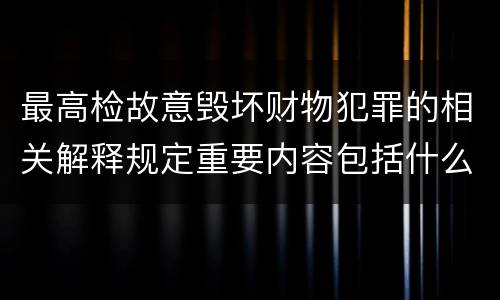 最高检故意毁坏财物犯罪的相关解释规定重要内容包括什么