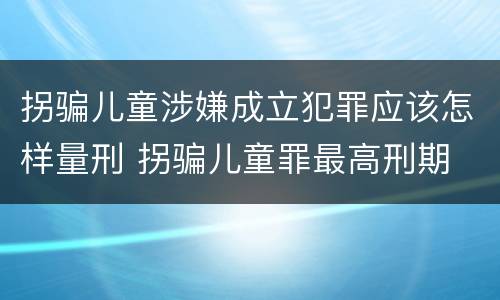 拐骗儿童涉嫌成立犯罪应该怎样量刑 拐骗儿童罪最高刑期