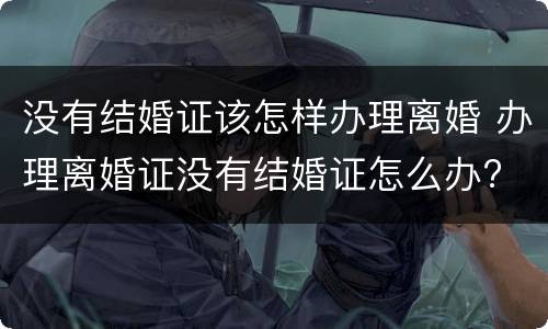 没有结婚证该怎样办理离婚 办理离婚证没有结婚证怎么办?