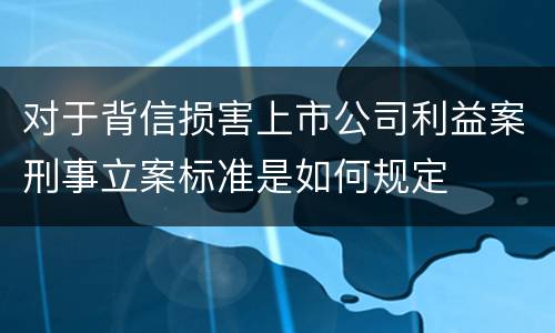 对于背信损害上市公司利益案刑事立案标准是如何规定