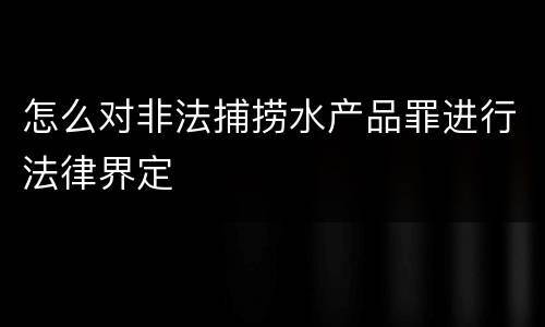 怎么对非法捕捞水产品罪进行法律界定