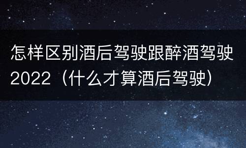怎样区别酒后驾驶跟醉酒驾驶2022（什么才算酒后驾驶）