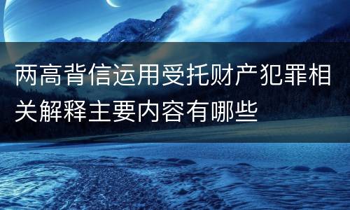 两高背信运用受托财产犯罪相关解释主要内容有哪些