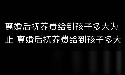 离婚后抚养费给到孩子多大为止 离婚后抚养费给到孩子多大为止怎么算