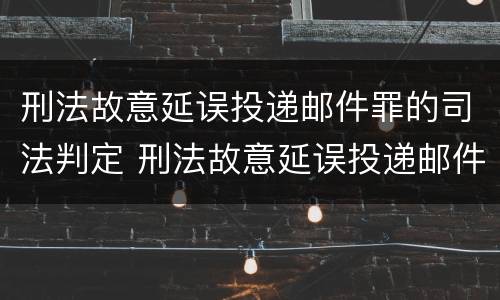 刑法故意延误投递邮件罪的司法判定 刑法故意延误投递邮件罪的司法判定依据