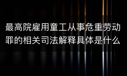 最高院雇用童工从事危重劳动罪的相关司法解释具体是什么重要内容