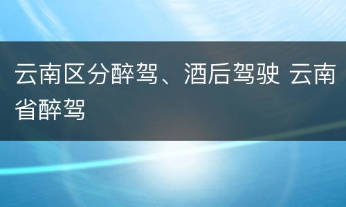 云南区分醉驾、酒后驾驶 云南省醉驾
