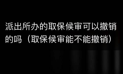 派出所办的取保候审可以撤销的吗（取保候审能不能撤销）