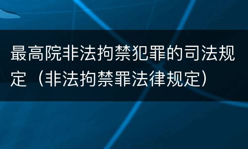 最高院非法拘禁犯罪的司法规定（非法拘禁罪法律规定）