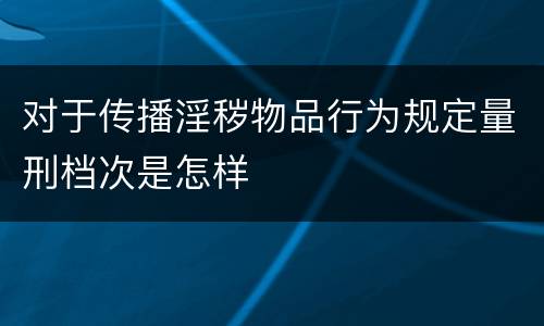对于传播淫秽物品行为规定量刑档次是怎样