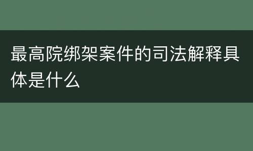 最高院绑架案件的司法解释具体是什么