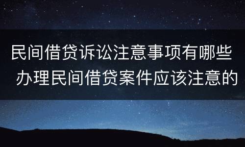 民间借贷诉讼注意事项有哪些 办理民间借贷案件应该注意的问题