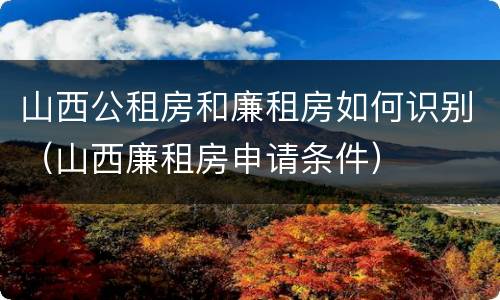 山西公租房和廉租房如何识别（山西廉租房申请条件）