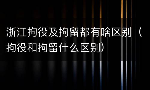 浙江拘役及拘留都有啥区别（拘役和拘留什么区别）