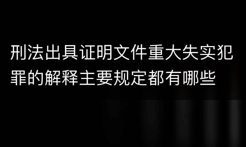 刑法出具证明文件重大失实犯罪的解释主要规定都有哪些
