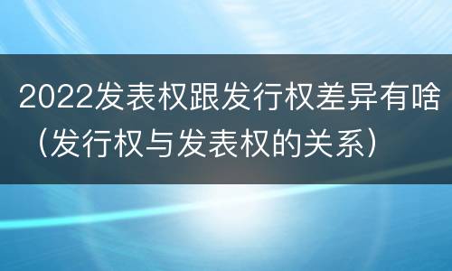 2022发表权跟发行权差异有啥（发行权与发表权的关系）