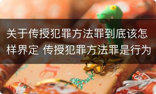 关于传授犯罪方法罪到底该怎样界定 传授犯罪方法罪是行为犯吗
