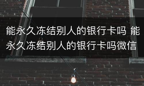 能永久冻结别人的银行卡吗 能永久冻结别人的银行卡吗微信