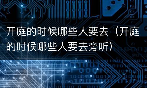 开庭的时候哪些人要去（开庭的时候哪些人要去旁听）
