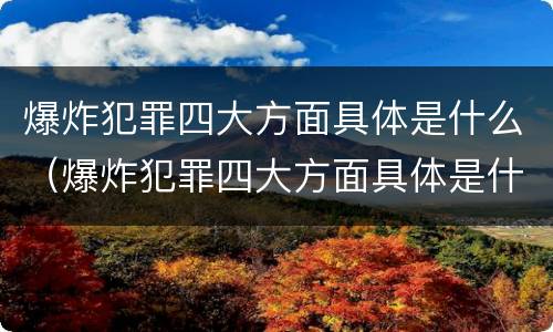 爆炸犯罪四大方面具体是什么（爆炸犯罪四大方面具体是什么）
