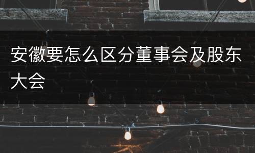 安徽要怎么区分董事会及股东大会