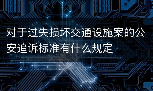 对于过失损坏交通设施案的公安追诉标准有什么规定
