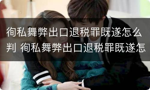 徇私舞弊出口退税罪既遂怎么判 徇私舞弊出口退税罪既遂怎么判刑